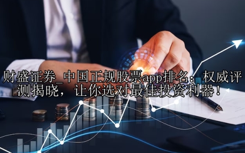 中国正规股票app排名：权威评测揭晓，让你选对最佳投资利器！